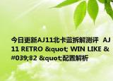 今日更新AJ11北卡蓝拆解测评  AJ11 RETRO " WIN LIKE '82 "配置解析