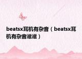 beatsx耳机有杂音（beatsx耳机有杂音滋滋）