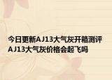 今日更新AJ13大气灰开箱测评 AJ13大气灰价格会起飞吗