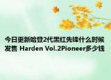 今日更新哈登2代黑红先锋什么时候发售 Harden Vol.2Pioneer多少钱