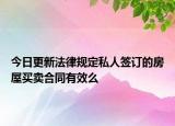 今日更新法律规定私人签订的房屋买卖合同有效么
