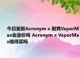 今日更新Acronym x 耐克VaporMax会涨价吗 Acronym x VaporMax值得买吗