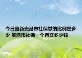今日更新贵港市社保缴纳比例是多少 贵港市社保一个月交多少钱