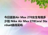 今日更新Air Max 270女生专属多少钱 Nike Air Max 270Coral Stardust值得买吗