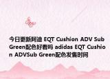 今日更新阿迪 EQT Cushion ADV Sub Green配色好看吗 adidas EQT Cushion ADVSub Green配色发售时间