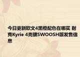 今日更新欧文4黑橙配色在哪买 耐克Kyrie 4亮银SWOOSH版发售信息