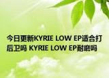 今日更新KYRIE LOW EP适合打后卫吗 KYRIE LOW EP耐磨吗