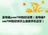 盖特曼pass700指纹设置（盖特曼Pass700指纹锁怎么连接手机蓝牙）