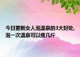 今日更新女人泡温泉的3大好处,泡一次温泉可以瘦几斤