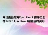 今日更新耐克Epic React 脚感怎么样 NIKE Epic React跑鞋值得买吗