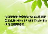 今日更新耐克全新SFAF1三重黑配色怎么样 Nike SF AF1 Triple Black配色在哪购买