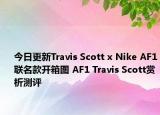 今日更新Travis Scott x Nike AF1联名款开箱图 AF1 Travis Scott赏析测评