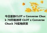今日更新CLOT x Converse Chuck 70开箱测评 CLOT x Converse Chuck 70实物欣赏