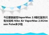今日更新耐克VaporMax 2.0粉红配色只有女码吗 Nike Air VaporMax 2.0Crimson Pulse多少钱