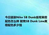 今日更新Nike SB Dunk低帮黄橙配色怎么样 耐克SB Dunk Low黄橙配色多少钱