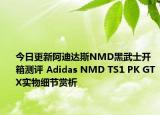 今日更新阿迪达斯NMD黑武士开箱测评 Adidas NMD TS1 PK GTX实物细节赏析
