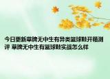 今日更新草牌无中生有异类篮球鞋开箱测评 草牌无中生有篮球鞋实战怎么样