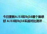 今日更新AJ33和lbj16哪个脚感好 AJ33和lbj16实战对比测评