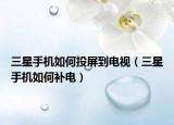三星手机如何投屏到电视（三星手机如何补电）