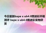 今日更新bape x ub4.0黑迷彩开箱测评 bape x ub4.0黑迷彩实物欣赏
