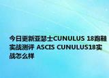 今日更新亚瑟士CUNULUS 18跑鞋实战测评 ASCIS CUNULUS18实战怎么样