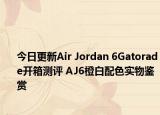 今日更新Air Jordan 6Gatorade开箱测评 AJ6橙白配色实物鉴赏