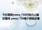 今日更新yeezy 750巧克力上脚好看吗 yeezy 750哪个颜色好看