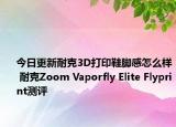 今日更新耐克3D打印鞋脚感怎么样 耐克Zoom Vaporfly Elite Flyprint测评