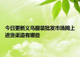 今日更新义乌服装批发市场网上进货渠道有哪些