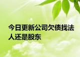 今日更新公司欠债找法人还是股东