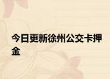 今日更新徐州公交卡押金