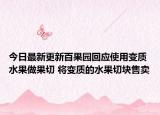 今日最新更新百果园回应使用变质水果做果切 将变质的水果切块售卖