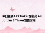 今日更新AJ3 Tinker在哪买 Air Jordan 3 Tinker发售时间