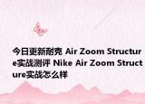 今日更新耐克 Air Zoom Structure实战测评 Nike Air Zoom Structure实战怎么样
