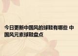 今日更新中国风的球鞋有哪些 中国风元素球鞋盘点