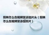 剪映怎么在视频里添加片头（剪映怎么在视频里添加照片）