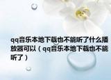 qq音乐本地下载也不能听了什么播放器可以（qq音乐本地下载也不能听了）