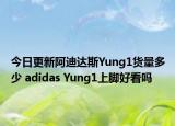 今日更新阿迪达斯Yung1货量多少 adidas Yung1上脚好看吗