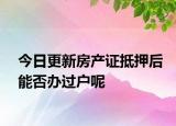 今日更新房产证抵押后能否办过户呢