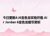 今日更新AJ6变色龙实物开箱 Air Jordan 6变色龙细节赏析