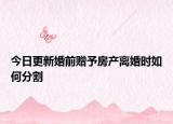 今日更新婚前赠予房产离婚时如何分割