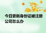 今日更新身份证被注册公司怎么办