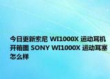 今日更新索尼 WI1000X 运动耳机开箱图 SONY WI1000X 运动耳塞怎么样