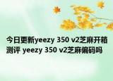 今日更新yeezy 350 v2芝麻开箱测评 yeezy 350 v2芝麻偏码吗