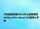 今日更新阿迪UB1.0什么时候发售 Adidas Ultra Boost OG值得入手吗