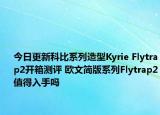 今日更新科比系列造型Kyrie Flytrap2开箱测评 欧文简版系列Flytrap2值得入手吗