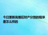今日更新离婚后财产分割的程序是怎么样的