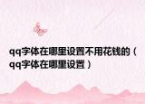 qq字体在哪里设置不用花钱的（qq字体在哪里设置）