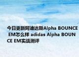 今日更新阿迪达斯Alpha BOUNCE EM怎么样 adidas Alpha BOUNCE EM实战测评