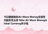 今日更新耐克Air More Money全球货币配色怎么样 Nike Air More MoneyGlobal Currency多少钱